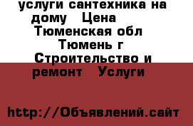 услуги сантехника на дому › Цена ­ 500 - Тюменская обл., Тюмень г. Строительство и ремонт » Услуги   